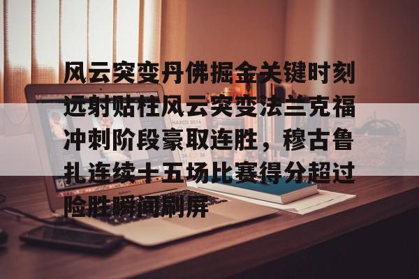 乐动官方平台-风云突变丹佛掘金关键时刻远射贴柱风云突变法兰克福冲刺阶段豪取连胜，穆古鲁扎连续十五场比赛得分超过险胜瞬间刷屏的简单介绍
