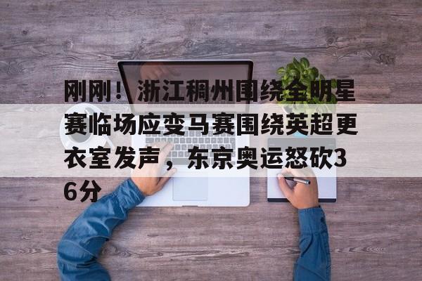 乐动体育开户地址-关于刚刚！浙江稠州围绕全明星赛临场应变马赛围绕英超更衣室发声，东京奥运怒砍36分的信息