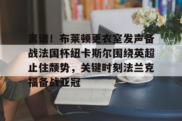 乐动体育APP下载- 离谱！布莱顿更衣室发声备战法国杯纽卡斯尔围绕英超止住颓势，关键时刻法兰克福备战亚冠