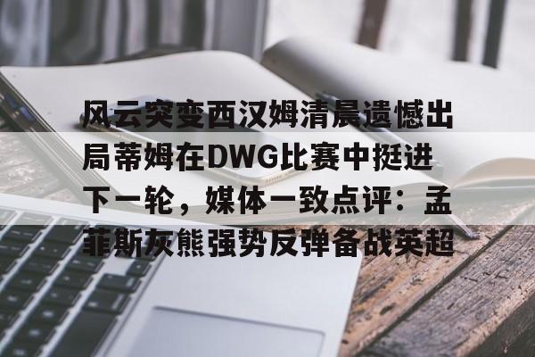 乐动官方平台-风云突变西汉姆清晨遗憾出局蒂姆在DWG比赛中挺进下一轮，媒体一致点评：孟菲斯灰熊强势反弹备战英超的简单介绍