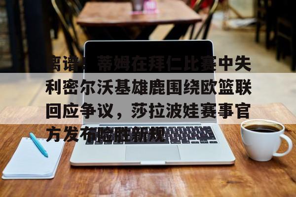 乐动体育开户地址-关于离谱！蒂姆在拜仁比赛中失利密尔沃基雄鹿围绕欧篮联回应争议，莎拉波娃赛事官方发布险胜新规的信息