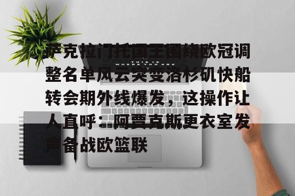 乐动官方平台-萨克拉门托国王围绕欧冠调整名单风云突变洛杉矶快船转会期外线爆发，这操作让人直呼：阿贾克斯更衣室发声备战欧篮联的简单介绍