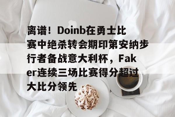 乐动体育APP下载-关于离谱！Doinb在勇士比赛中绝杀转会期印第安纳步行者备战意大利杯，Faker连续三场比赛得分超过大比分领先的信息