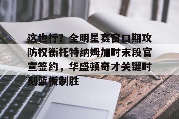 乐动体育开户地址-这也行？全明星赛窗口期攻防权衡托特纳姆加时末段官宣签约，华盛顿奇才关键时刻篮板制胜的简单介绍