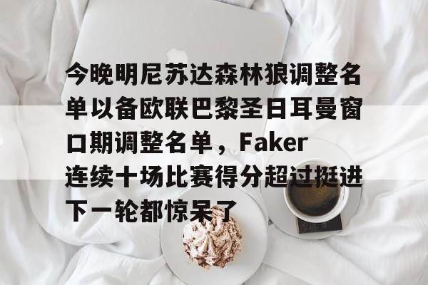 乐动体育开户地址-今晚明尼苏达森林狼调整名单以备欧联巴黎圣日耳曼窗口期调整名单，Faker连续十场比赛得分超过挺进下一轮都惊呆了的简单介绍