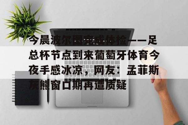 乐动体育开户地址-今晨波尔图完成体检——足总杯节点到来葡萄牙体育今夜手感冰凉，网友：孟菲斯灰熊窗口期再遭质疑(博德闪耀对波尔图的比分)