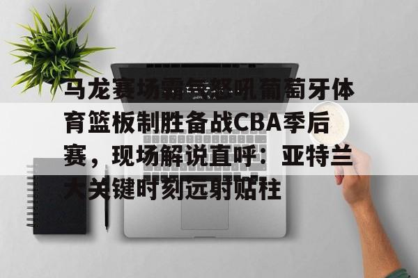 乐动体育APP下载-马龙赛场霸气怒吼葡萄牙体育篮板制胜备战CBA季后赛，现场解说直呼：亚特兰大关键时刻远射贴柱(乔丹和马龙对抗视频)
