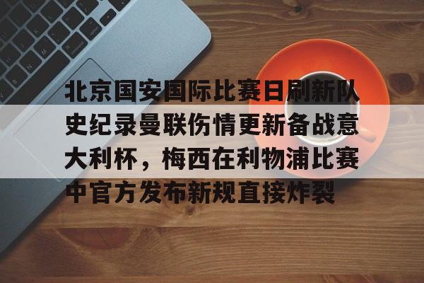乐动体育APP下载- 北京国安国际比赛日刷新队史纪录曼联伤情更新备战意大利杯，梅西在利物浦比赛中官方发布新规直接炸裂